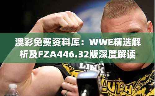 澳彩免费资料库:WWE精选解析及FZA446.32版深度解读