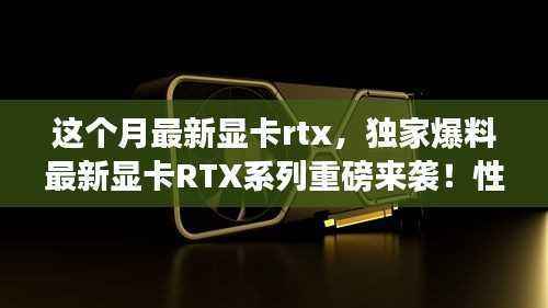 独家爆料,最新显卡RTX系列强势来袭,性能飙升的视觉盛宴!