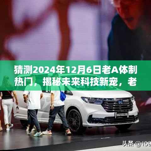 猜测2024年12月6日老A体制热门,揭秘未来科技新宠,老A体制热门高科技产品,引领生活革新风潮!