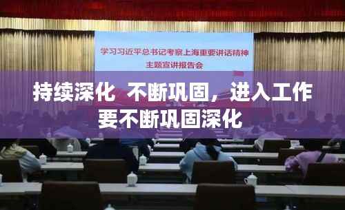 持续深化  不断巩固,进入工作要不断巩固深化