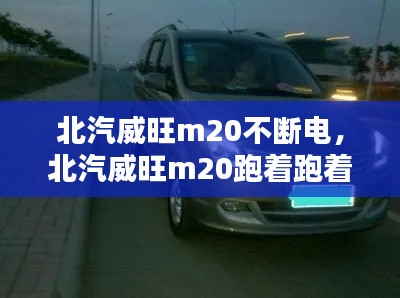 北汽威旺m20不断电,北汽威旺m20跑着跑着熄火