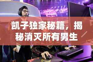 凯子独家秘籍,揭秘消灭所有男生的深度思考