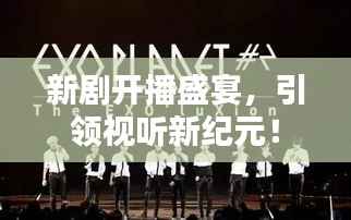 新剧开播盛宴,引领视听新纪元!