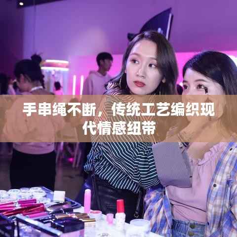 手串绳不断,传统工艺编织现代情感纽带