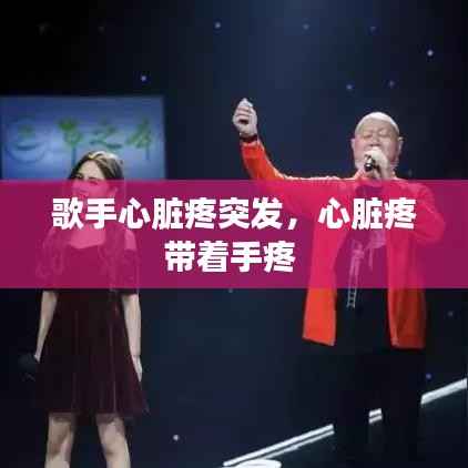 歌手心脏疼突发,心脏疼带着手疼