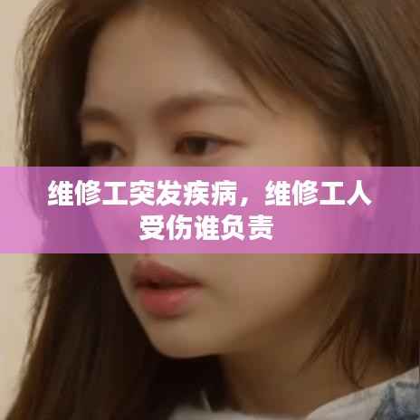 维修工突发疾病,维修工人受伤谁负责