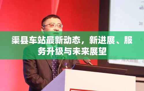 渠县车站最新动态,新进展、服务升级与未来展望