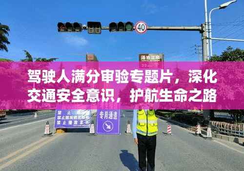 驾驶人满分审验专题片,深化交通安全意识,护航生命之路