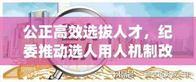 公正高效选拔人才,纪委推动选人用人机制改革落地实施