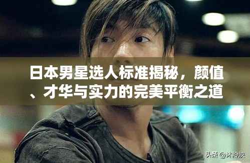 日本男星选人标准揭秘,颜值、才华与实力的完美平衡之道