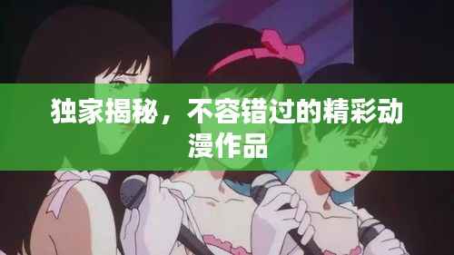 独家揭秘,不容错过的精彩动漫作品