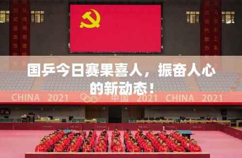 国乒今日赛果喜人,振奋人心的新动态!
