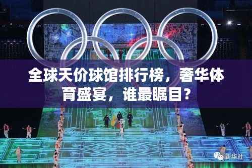 全球天价球馆排行榜,奢华体育盛宴,谁最瞩目?