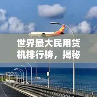 世界最大民用货机排行榜,揭秘航空货运巨头!