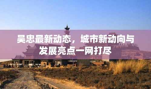 吴忠最新动态,城市新动向与发展亮点一网打尽