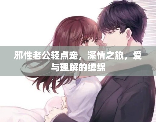 邪性老公轻点宠,深情之旅,爱与理解的缠绵