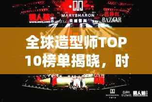 全球造型师TOP10榜单揭晓，时尚界巨星闪耀荣耀时刻