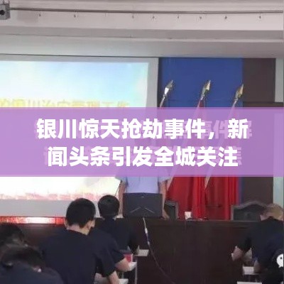 银川惊天抢劫事件,新闻头条引发全城关注