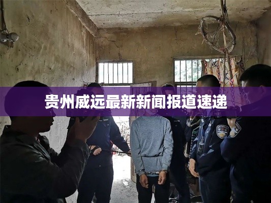 贵州威远最新新闻报道速递