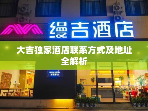 大吉独家酒店联系方式及地址全解析