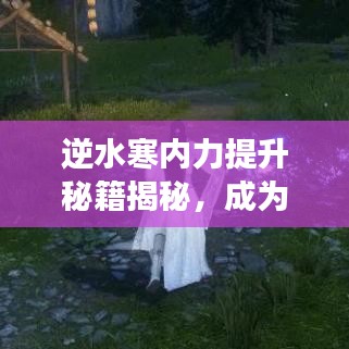 逆水寒内力提升秘籍揭秘,成为江湖顶尖高手的最新攻略!