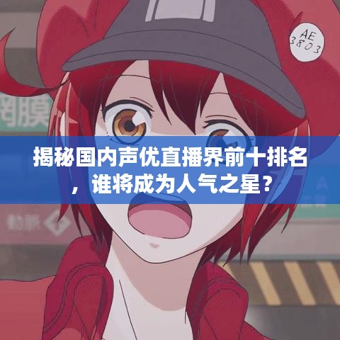 揭秘国内声优直播界前十排名,谁将成为人气之星?