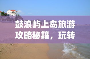 鼓浪屿上岛旅游攻略秘籍,玩转岛屿美景,尽享度假时光!