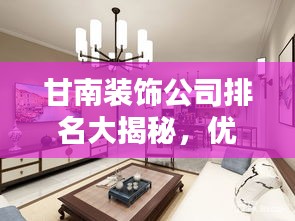 甘南装饰公司排名大揭秘,优质装饰公司推荐与评测!