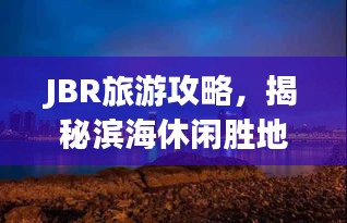JBR旅游攻略,揭秘滨海休闲胜地,尽享繁华生活