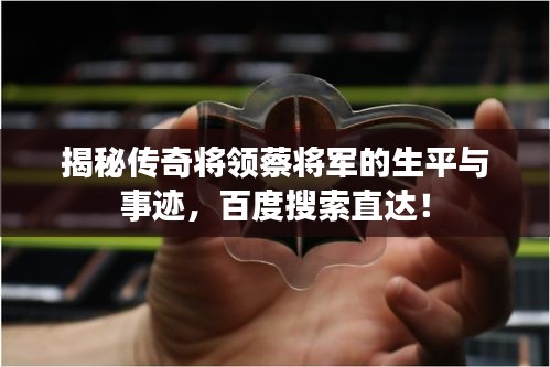 揭秘传奇将领蔡将军的生平与事迹,百度搜索直达!